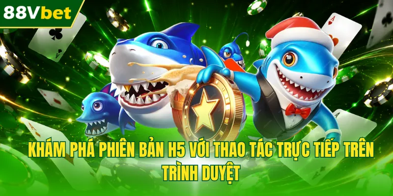 Khám phá phiên bản H5 với thao tác trực tiếp trên trình duyệt